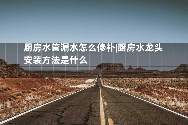 厨房水管漏水怎么修补|厨房水龙头安装方法是什么